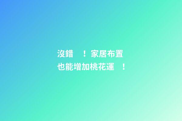 沒錯！家居布置也能增加桃花運！